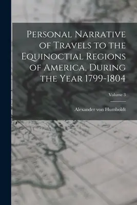 Személyes beszámoló az 1799-1804. évi utazásokról Amerika egyenlítői területein; 3. kötet - Personal Narrative of Travels to the Equinoctial Regions of America, During the Year 1799-1804; Volume 3