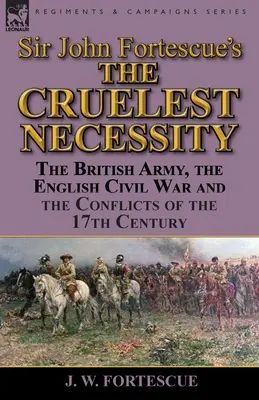 Sir John Fortescue „The Cruelest Necessity” (A legkegyetlenebb szükségszerűség): A brit hadsereg, az angol polgárháború és a 17. század konfliktusai - Sir John Fortescue's 'The Cruelest Necessity': The British Army, the English Civil War and the Conflicts of the 17th Century