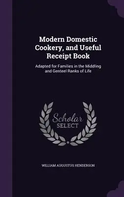 Modern háztartási szakácskönyv és hasznos nyugtatömb: A közép- és előkelő családok számára készült - Modern Domestic Cookery, and Useful Receipt Book: Adapted for Families in the Middling and Genteel Ranks of Life