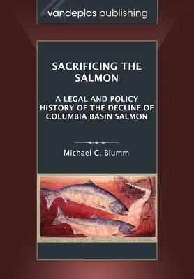 A lazac feláldozása: A Columbia-medencei lazacok hanyatlásának jogi és politikai története - Sacrificing the Salmon: A Legal and Policy History of the Decline of Columbia Basin Salmon