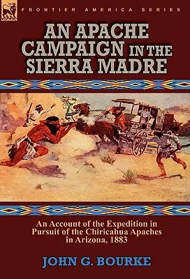 A Sierra Madre-i apacs hadjárat: beszámoló az arizonai Chiricahua apacsok üldözésére indított expedícióról, 1883 - An Apache Campaign in the Sierra Madre: an Account of the Expedition in Pursuit of the Chiricahua Apaches in Arizona, 1883