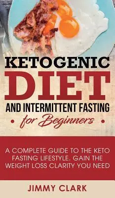 Ketogén diéta és időszakos böjt kezdőknek: A Complete Guide to the Keto Fasting Lifestyle Gain the Weight Loss Clarity You Need (A teljes útmutató a keto-böjtös életmódhoz) - Ketogenic Diet and Intermittent Fasting for Beginners: A Complete Guide to the Keto Fasting Lifestyle Gain the Weight Loss Clarity You Need