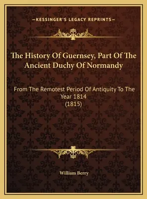 Guernsey története, az ősi normandiai hercegség része: Az ókor legtávolabbi időszakától az 1814-es évig (1815) - The History Of Guernsey, Part Of The Ancient Duchy Of Normandy: From The Remotest Period Of Antiquity To The Year 1814 (1815)