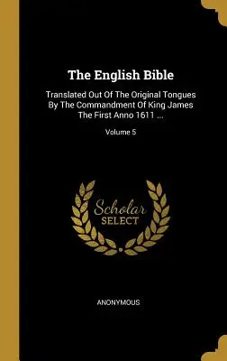 The English Bible: Přeloženo z původních jazyků z rozkazu krále Jakuba I. Anno 1611...; svazek 5 - The English Bible: Translated Out Of The Original Tongues By The Commandment Of King James The First Anno 1611 ...; Volume 5