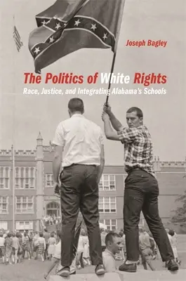 A fehérek jogainak politikája: Az alabamai iskolák integrációja: faj, igazságszolgáltatás és az integráció - Politics of White Rights: Race, Justice, and Integrating Alabama's Schools