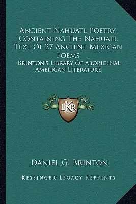 Ancient Nahuatl Poetry, Containing The Nahuatl Text Of 27 Ancient Mexican Poems: Brinton's Library of Aboriginal American Literature: Brinton's Library of Aboriginal American Literature - Ancient Nahuatl Poetry, Containing The Nahuatl Text Of 27 Ancient Mexican Poems: Brinton's Library Of Aboriginal American Literature