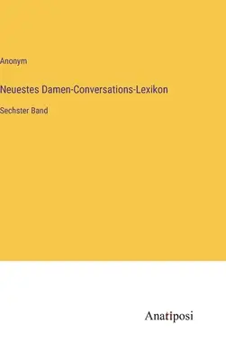 Legújabb női társalgási szótár: Hatodik kötet - Neuestes Damen-Conversations-Lexikon: Sechster Band