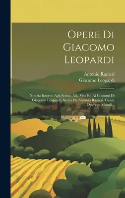 Opere Di Giacomo Leopardi: Notza Intorno Agli Scritti, Alla Vita Ed Ai Costumi Di Giacomo Leopardi, Scrita Da Antonio Ranieri. Canti. Operette