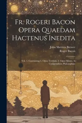 Fr. Rogeri Bacon Opera Quaedam Hactenus Inedita: Vol. 1. Tartalmazza az 1. Opus Tertium. 2. Opus Minus. 3. Compendium Philosophiae - Fr. Rogeri Bacon Opera Quaedam Hactenus Inedita: Vol. 1. Containing 1. Opus Tertium. 2. Opus Minus. 3. Compendium Philosophiae