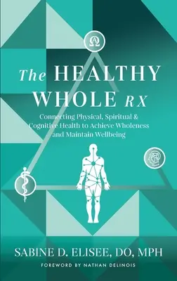 The Healthy Whole Rx: A testi, lelki és kognitív egészség összekapcsolása a teljesség eléréséhez és a jólét fenntartásához - The Healthy Whole Rx: Connecting Physical, Spiritual & Cognitive Health to Achieve Wholeness and Maintain Wellbeing