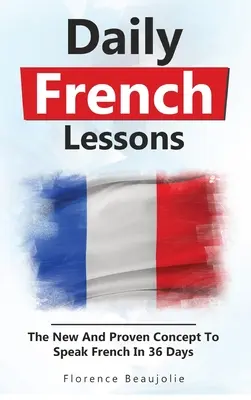 Napi francia leckék: Az új és bevált koncepció, hogy 36 nap alatt beszélj franciául - Daily French Lessons: The New And Proven Concept To Speak French In 36 Days