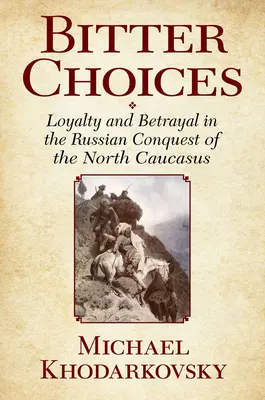 Keserű döntések: Hűség és árulás az Észak-Kaukázus orosz meghódításában - Bitter Choices: Loyalty and Betrayal in the Russian Conquest of the North Caucasus