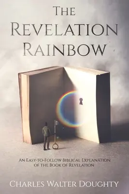 A Kinyilatkoztatás Szivárvány: A Jelenések könyvének könnyen követhető bibliai magyarázata - The Revelation Rainbow: An Easy-to-Follow Biblical Explanation of the Book of Revelation