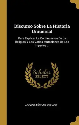 Discurso Sobre La Historia Uniuersal: Para Explicar La Continuacion De La Religion Y Las Varias Mutaciones De Los Imperios ...