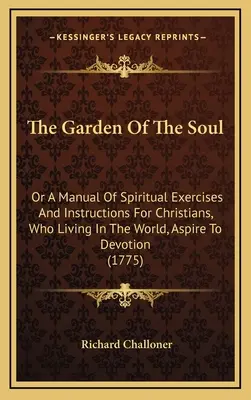 A lélek kertje: Vagy a lelki gyakorlatok és útmutatások kézikönyve a világban élő, odaadásra törekvő keresztények számára - The Garden Of The Soul: Or A Manual Of Spiritual Exercises And Instructions For Christians, Who Living In The World, Aspire To Devotion