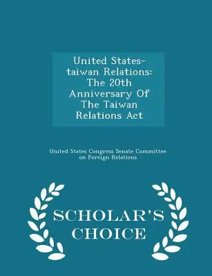 Az Egyesült Államok és Tajvan kapcsolatai: A tajvani kapcsolatokról szóló törvény 20. évfordulója - Scholar's Choice Edition - United States-Taiwan Relations: The 20th Anniversary of the Taiwan Relations ACT - Scholar's Choice Edition