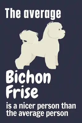 Az átlagos Bichon Frise kedvesebb ember, mint az átlagember: Bichon Frise kutya rajongóknak - The average Bichon Frise is a nicer person than the average person: For Bichon Frise Dog Fans