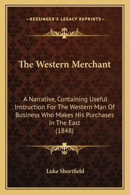 A nyugati kereskedő: Egy elbeszélés, amely hasznos utasításokat tartalmaz a nyugati üzletemberek számára, akik keleten vásárolnak. - The Western Merchant: A Narrative, Containing Useful Instruction For The Western Man Of Business Who Makes His Purchases In The East