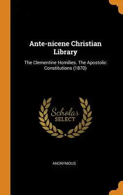 Ókori keresztény könyvtár: The Clementine Homilies. Az apostoli konstitúciók (1870) - Ante-nicene Christian Library: The Clementine Homilies. The Apostolic Constitutions (1870)