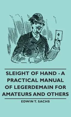 Sleight of Hand - A Legerdemain gyakorlati kézikönyve amatőröknek és másoknak - Sleight of Hand - A Practical Manual of Legerdemain for Amateurs and Others