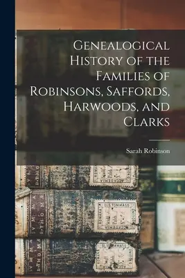 A Robinsonok, Saffordok, Harwoodok és Clarkok családjainak genealógiai története - Genealogical History of the Families of Robinsons, Saffords, Harwoods, and Clarks