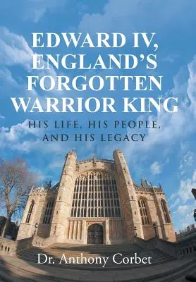 IV. Edward, Anglia elfeledett harcos királya: élete, népe és öröksége - Edward IV, England's Forgotten Warrior King: His Life, His People, and His Legacy