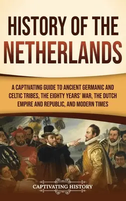 Hollandia története: A Captivating Guide to Ancient Germanic and Celtic Tribes, the Eighty Years' War, the Dutch Empire and Republic, and M - History of the Netherlands: A Captivating Guide to Ancient Germanic and Celtic Tribes, the Eighty Years' War, the Dutch Empire and Republic, and M