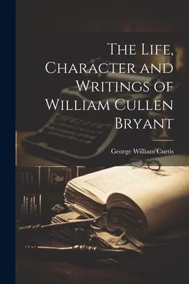 William Cullen Bryant élete, jelleme és írásai - The Life, Character and Writings of William Cullen Bryant