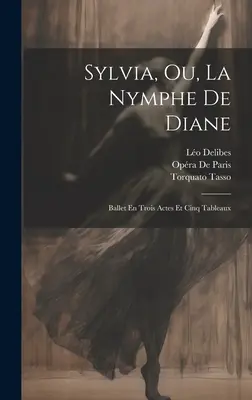 Sylvia, Ou, La Nymphe De Diane: Ballet En Trois Actes Et Cinq Tableaux (Három felvonásos balett és öt tabló) - Sylvia, Ou, La Nymphe De Diane: Ballet En Trois Actes Et Cinq Tableaux