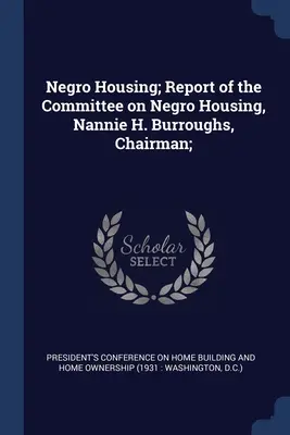 Negro Housing; A Néger Lakásügyi Bizottság jelentése, Nannie H. Burroughs, elnök; - Negro Housing; Report of the Committee on Negro Housing, Nannie H. Burroughs, Chairman;