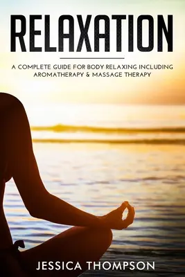 Relaxáció: Teljes körű útmutató a test ellazításához, beleértve az aromaterápiát és a masszázsterápiát is - Relaxation: A Complete Guide for Body Relaxing Including Aromatherapy and Massage Therapy