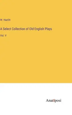 A Select Collection of Old English Plays: V. kötet - A Select Collection of Old English Plays: Vol. V