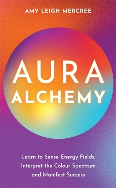 Aura alkímia - Tanuld meg érzékelni az energiamezőket, értelmezni a színspektrumot és manifesztálni a sikert - Aura Alchemy - Learn to Sense Energy Fields, Interpret the Colour Spectrum and Manifest Success