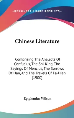 Kínai irodalom: Comprising The Analects Of Confucius, The Shi-King, The Sayings Of Mencius, The Sorrows Of Han, And The Travels Of Fa- - Chinese Literature: Comprising The Analects Of Confucius, The Shi-King, The Sayings Of Mencius, The Sorrows Of Han, And The Travels Of Fa-