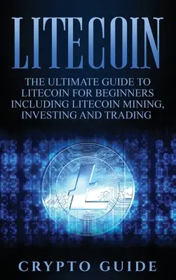 Litecoin: A Litecoin végső útmutatója kezdőknek, beleértve a Litecoin bányászatot, befektetést és kereskedést is. - Litecoin: The Ultimate Guide to Litecoin for Beginners Including Litecoin Mining, Investing and Trading