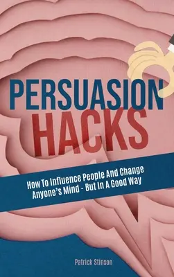 Meggyőzés Hacks: Hogyan lehet befolyásolni az embereket és megváltoztatni bárki véleményét - de a jó értelemben véve - Persuasion Hacks: How To Influence People And Change Anyone's Mind - But In A Good Way