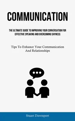 Communication: The Ultimate Guide To Improving Your Conversation For Effective Speaking And Overcoming Shyness (Tips To Enhance Your