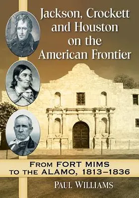 Jackson, Crockett és Houston az amerikai határon: A Mims erődtől az Alamóig, 1813-1836 - Jackson, Crockett and Houston on the American Frontier: From Fort Mims to the Alamo, 1813-1836