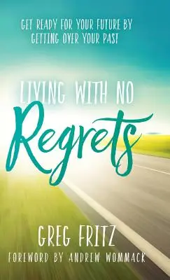 Living with No Regrets: Készülj fel a jövődre, ha túllépsz a múltadon - Living with No Regrets: Get Ready for Your Future by Getting Over Your Past