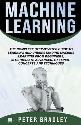 Gépi tanulás: A Machine Learning: Átfogó, lépésről lépésre útmutató a gépi tanulás elsajátításához és megértéséhez kezdőknek, középhaladóknak, haladóknak és haladóknak. - Machine Learning: A Comprehensive, Step-By-Step Guide To Learning And Understanding Machine Learning From Beginners, Intermediate, Advan