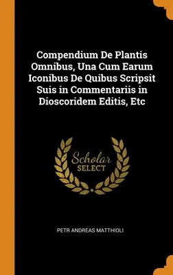 Compendium De Plantis Omnibus, Una Cum Earum Iconibus De Quibus Scripsit Suis in Commentariis in Dioscoridem Editis, Etc. - Compendium De Plantis Omnibus, Una Cum Earum Iconibus De Quibus Scripsit Suis in Commentariis in Dioscoridem Editis, Etc