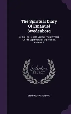 Emanuel Swedenborg lelki naplója: Húsz éven át tartó természetfeletti tapasztalatainak feljegyzése, 2. kötet - The Spiritual Diary Of Emanuel Swedenborg: Being The Record During Twenty Years Of His Supernatural Experience, Volume 2