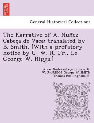 A. Nuñez Cabeça de Vaca elbeszélése: fordította B. Smith. [Ifjabb G. W. R., azaz George W. Riggs előszavával.] - The Narrative of A. Nuñez Cabeça de Vaca: translated by B. Smith. [With a prefatory notice by G. W. R. Jr., i.e. George W. Riggs.]