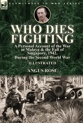 Ki hal meg harcolva: személyes beszámoló a maláj háborúról és Szingapúr elestéről, 1942, a második világháború alatt - Who Dies Fighting: a Personal Account of the War in Malaya & the Fall of Singapore, 1942, During the Second World War