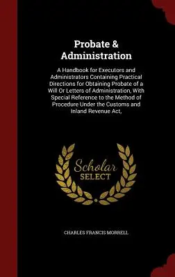 Végrendelkezés és adminisztráció: A Handbook for Executors and Administrators Containing Practical Directions for Obtaining Probate of a Will Or Letters - Probate & Administration: A Handbook for Executors and Administrators Containing Practical Directions for Obtaining Probate of a Will Or Letters