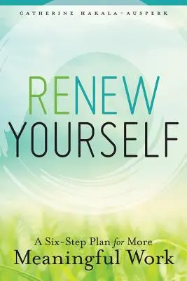 Újítsd meg magad! Hatlépéses terv az értelmesebb munkához - Renew Yourself: A Six-Step Plan for More Meaningful Work