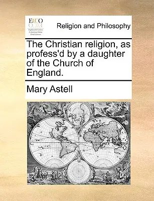 The Christian Religion, as Profess'd by a Daughter of the Church of England.