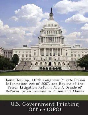 Házi meghallgatás, 110. kongresszus: Private Prison Information Act of 2007, and Review of the Prison Litigation Reform ACT: A reform évtizede vagy a növekedés évtizede - House Hearing, 110th Congress: Private Prison Information Act of 2007, and Review of the Prison Litigation Reform ACT: A Decade of Reform or an Incre