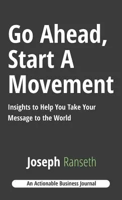 Gyerünk, indíts mozgalmat! A világnak szóló üzenetedet segítő meglátások - Go Ahead, Start A Movement: Insights to Help You Take Your Message to the World