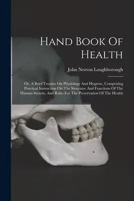 Az egészség kézikönyve: Or, A Short Treatise On Physiology And Hygiene, Comprising Practical Instruction On The Structure And Functions Of The - Hand Book Of Health: Or, A Brief Treatise On Physiology And Hygiene, Comprising Practical Instruction On The Structure And Functions Of The